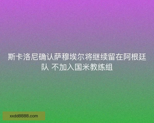 斯卡洛尼确认萨穆埃尔将继续留在阿根廷队 不加入国米教练组