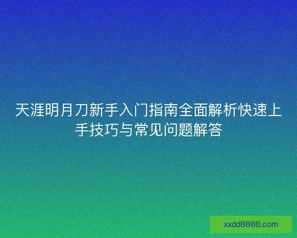 天涯明月刀新手入门指南全面解析快速上手技巧与常见问题解答