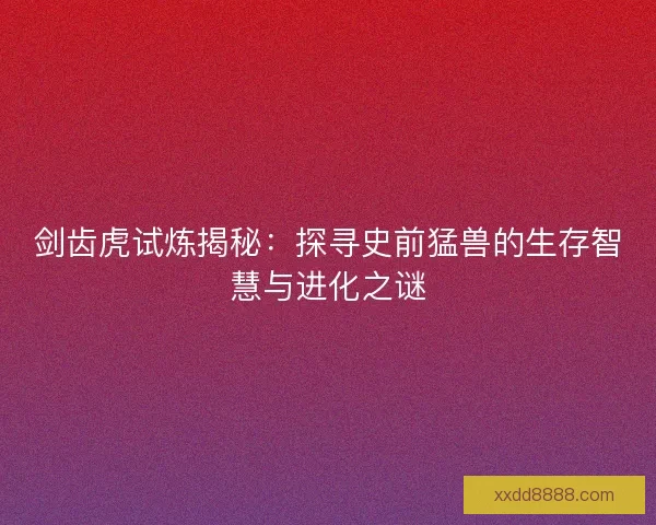 剑齿虎试炼揭秘：探寻史前猛兽的生存智慧与进化之谜