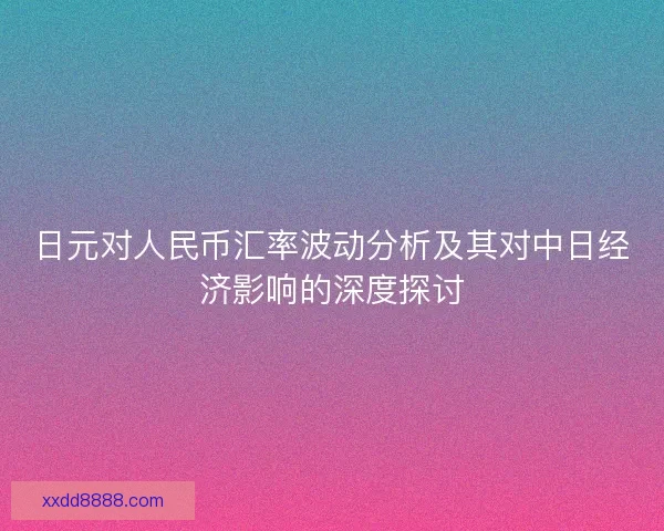 日元对人民币汇率波动分析及其对中日经济影响的深度探讨