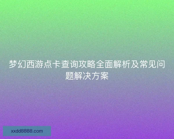 梦幻西游点卡查询攻略全面解析及常见问题解决方案