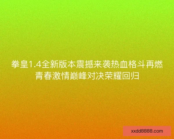 拳皇1.4全新版本震撼来袭热血格斗再燃青春激情巅峰对决荣耀回归