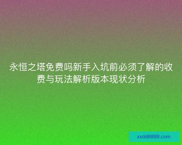 永恒之塔免费吗新手入坑前必须了解的收费与玩法解析版本现状分析