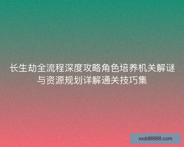 长生劫全流程深度攻略角色培养机关解谜与资源规划详解通关技巧集