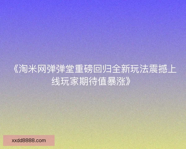 《淘米网弹弹堂重磅回归全新玩法震撼上线玩家期待值暴涨》
