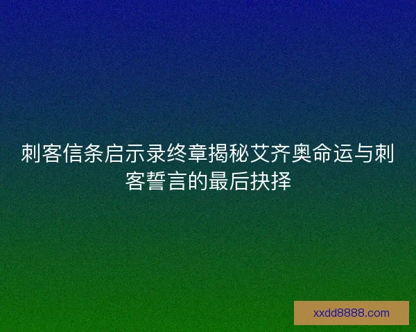 刺客信条启示录终章揭秘艾齐奥命运与刺客誓言的最后抉择