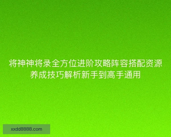 将神神将录全方位进阶攻略阵容搭配资源养成技巧解析新手到高手通用