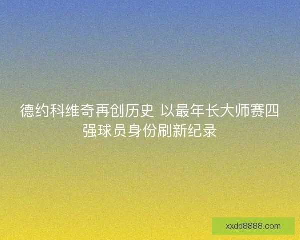 德约科维奇再创历史 以最年长大师赛四强球员身份刷新纪录