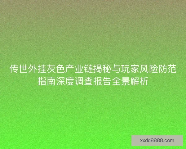 传世外挂灰色产业链揭秘与玩家风险防范指南深度调查报告全景解析