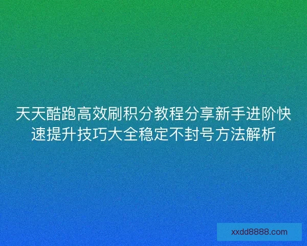 天天酷跑高效刷积分教程分享新手进阶快速提升技巧大全稳定不封号方法解析