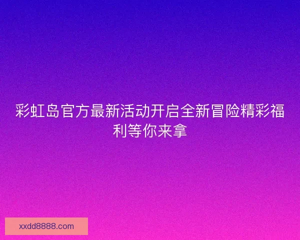 彩虹岛官方最新活动开启全新冒险精彩福利等你来拿