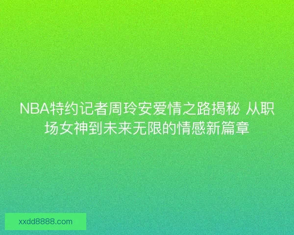 NBA特约记者周玲安爱情之路揭秘 从职场女神到未来无限的情感新篇章