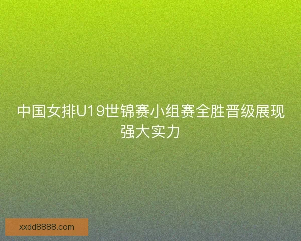 中国女排U19世锦赛小组赛全胜晋级展现强大实力