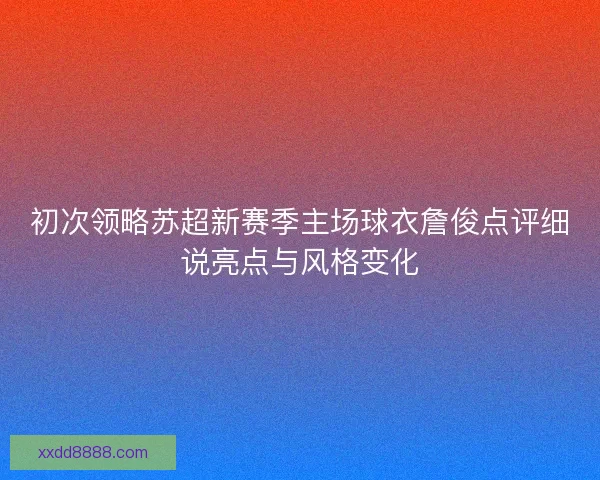 初次领略苏超新赛季主场球衣詹俊点评细说亮点与风格变化