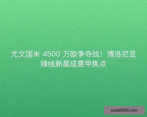 尤文国米 4500 万欧争夺战！博洛尼亚锋线新星成意甲焦点