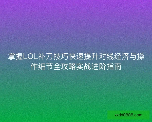 掌握LOL补刀技巧快速提升对线经济与操作细节全攻略实战进阶指南