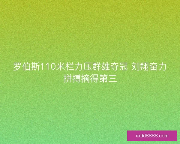 罗伯斯110米栏力压群雄夺冠 刘翔奋力拼搏摘得第三