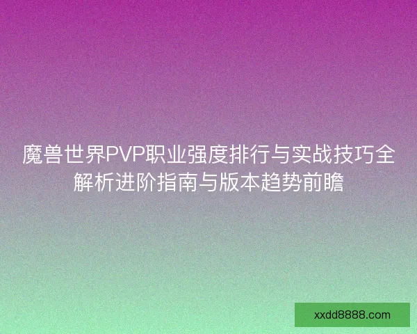 魔兽世界PVP职业强度排行与实战技巧全解析进阶指南与版本趋势前瞻