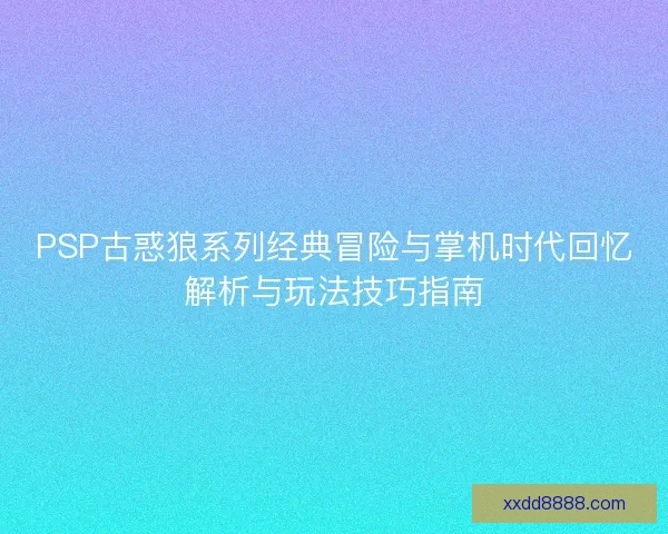 PSP古惑狼系列经典冒险与掌机时代回忆解析与玩法技巧指南