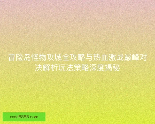 冒险岛怪物攻城全攻略与热血激战巅峰对决解析玩法策略深度揭秘