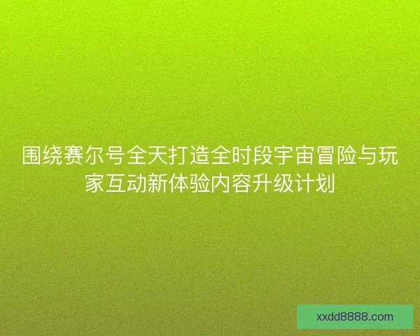 围绕赛尔号全天打造全时段宇宙冒险与玩家互动新体验内容升级计划