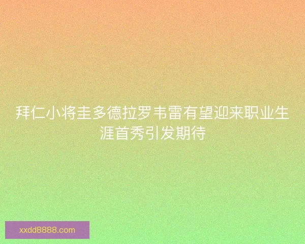 拜仁小将圭多德拉罗韦雷有望迎来职业生涯首秀引发期待