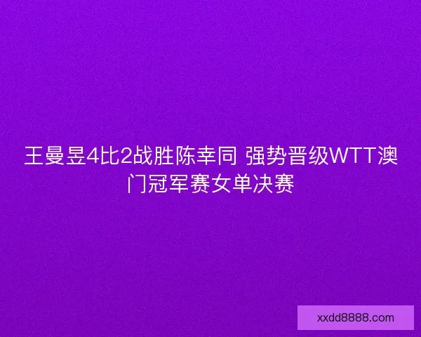 王曼昱4比2战胜陈幸同 强势晋级WTT澳门冠军赛女单决赛