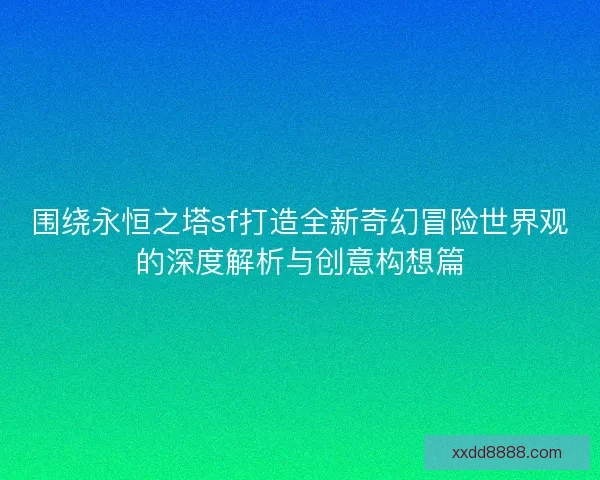 围绕永恒之塔sf打造全新奇幻冒险世界观的深度解析与创意构想篇