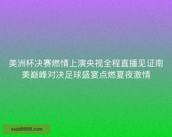美洲杯决赛燃情上演央视全程直播见证南美巅峰对决足球盛宴点燃夏夜激情