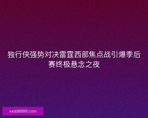 独行侠强势对决雷霆西部焦点战引爆季后赛终极悬念之夜