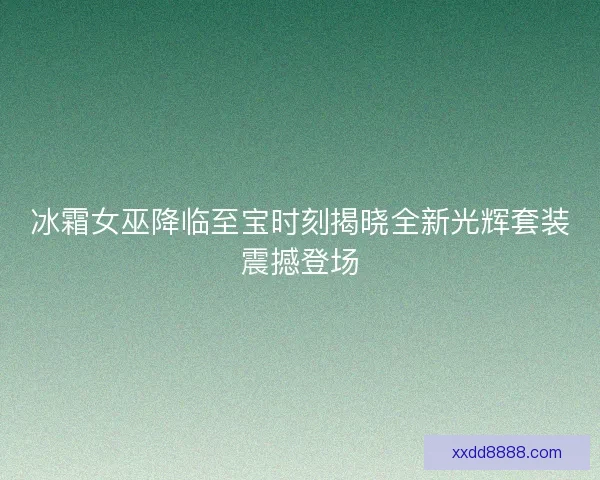 冰霜女巫降临至宝时刻揭晓全新光辉套装震撼登场