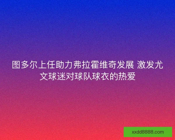 图多尔上任助力弗拉霍维奇发展 激发尤文球迷对球队球衣的热爱