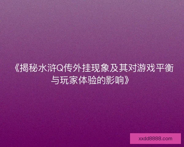 《揭秘水浒Q传外挂现象及其对游戏平衡与玩家体验的影响》