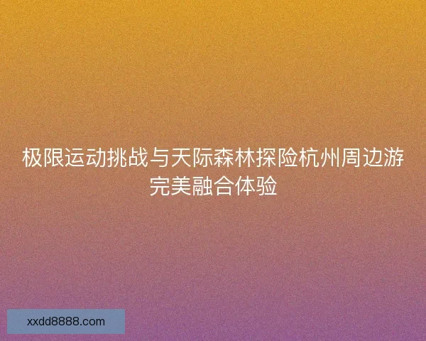 极限运动挑战与天际森林探险杭州周边游完美融合体验