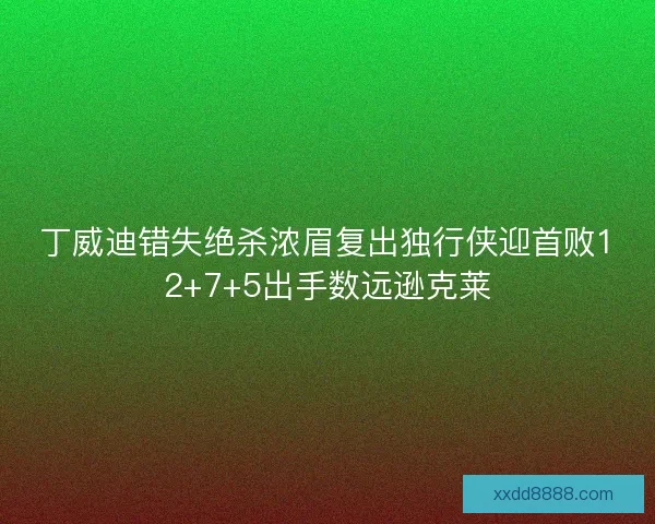 丁威迪错失绝杀浓眉复出独行侠迎首败12+7+5出手数远逊克莱