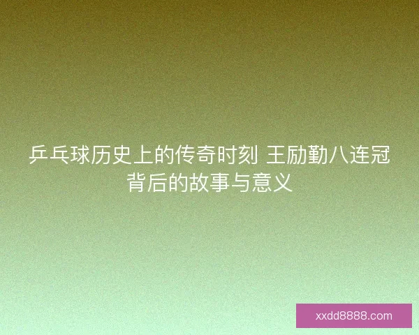 乒乓球历史上的传奇时刻 王励勤八连冠背后的故事与意义
