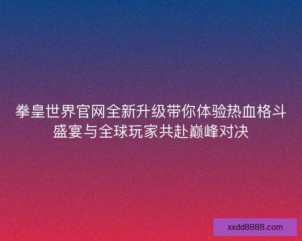 拳皇世界官网全新升级带你体验热血格斗盛宴与全球玩家共赴巅峰对决
