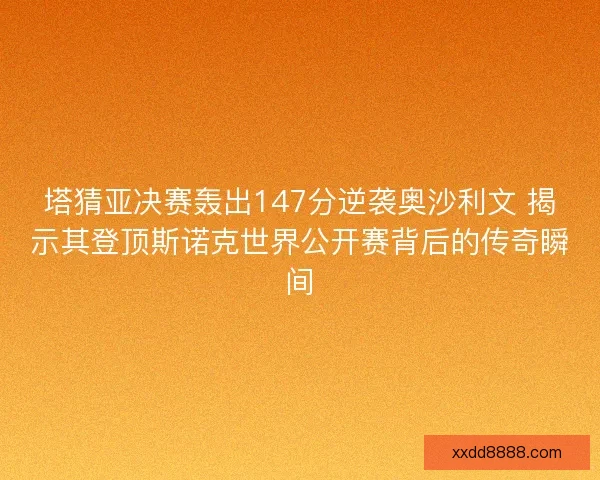 塔猜亚决赛轰出147分逆袭奥沙利文 揭示其登顶斯诺克世界公开赛背后的传奇瞬间