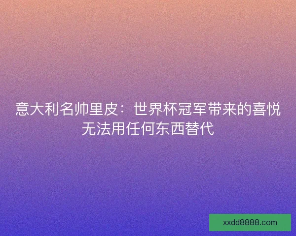 意大利名帅里皮：世界杯冠军带来的喜悦无法用任何东西替代