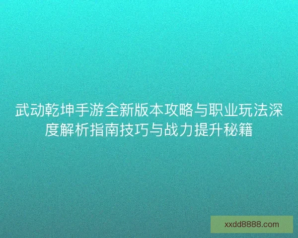 武动乾坤手游全新版本攻略与职业玩法深度解析指南技巧与战力提升秘籍