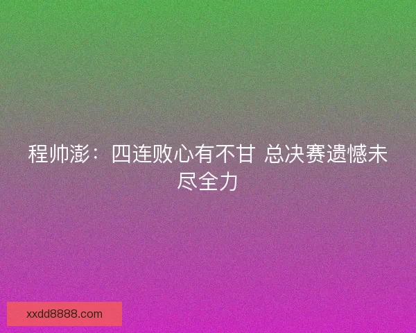 程帅澎：四连败心有不甘 总决赛遗憾未尽全力